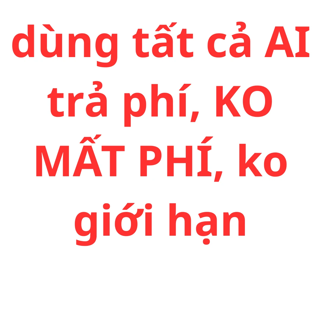 dùng tất cả AI TRẢ PHÍ, KO MẤT PHÍ, KO GIỚI HẠN