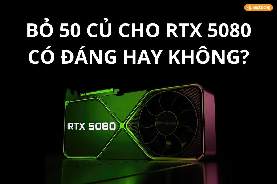 Bỏ 50 củ cho RTX 5080 - CÓ ĐÁNG HAY KHÔNG?